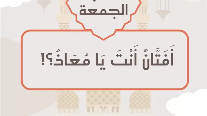 أَفَتَّانٌ أَنْتَ يَا مُعَاذُ؟! موضوع خطبة الجمعة القادمة