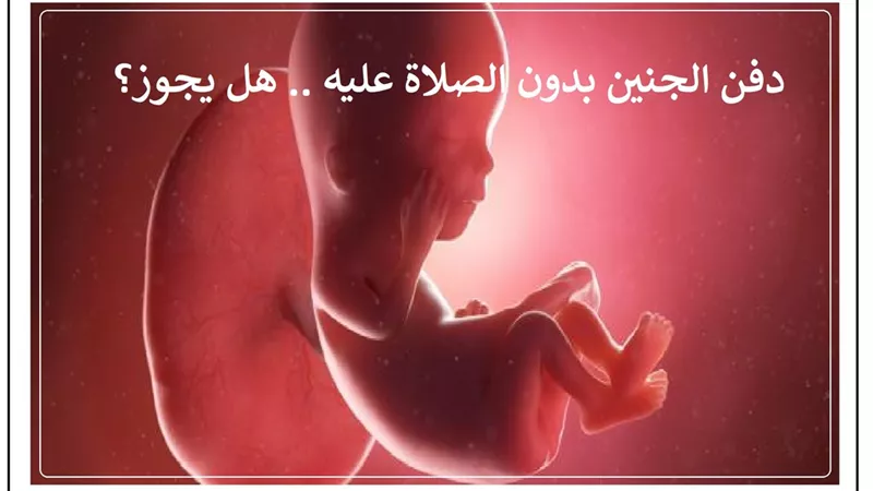 دفن الجنين بدون الصلاة عليه .. هل يجوز؟ .. تعرف على الإجابة
