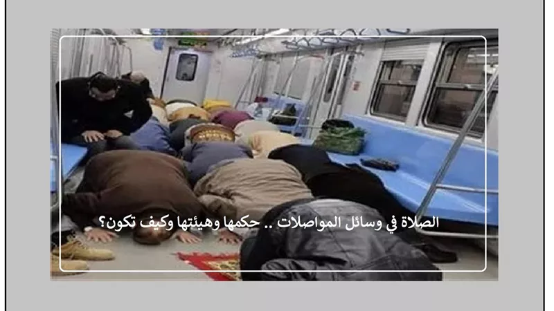 الصلاة في وسائل المواصلات .. حكمها وهيئتها وكيف تكون؟