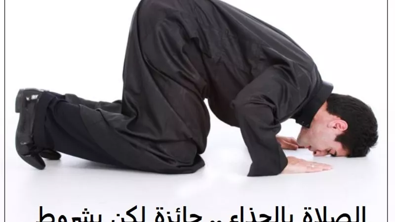 الصلاة بالحذاء .. جائزة لكن بشروط .. تعرف عليها