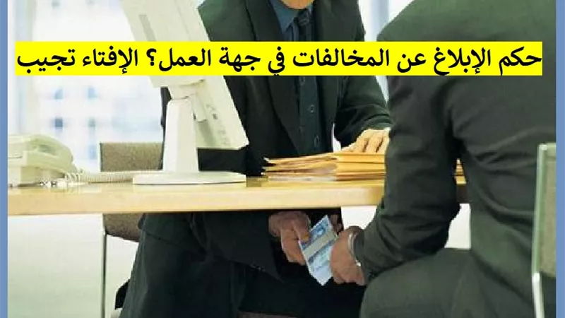 حكم الإبلاغ عن المخالفات في جهة العمل؟ دار الإفتاء تجيب