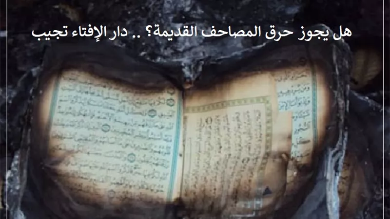 هل يجوز حرق المصاحف القديمة؟ .. دار الإفتاء تجيب