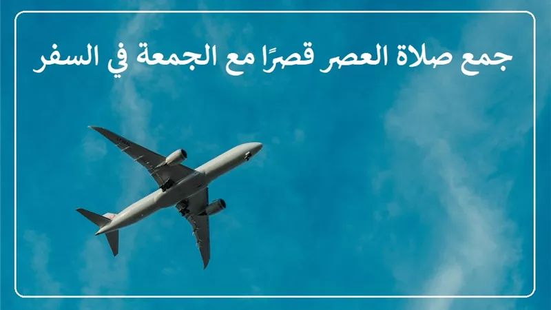 حكم جمع صلاة العصر قصرًا مع الجمعة في السفر