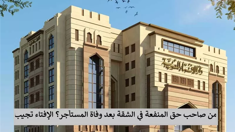 من صاحب حق المنفعة في الشقة بعد وفاة المستأجر؟ الإفتاء تجيب