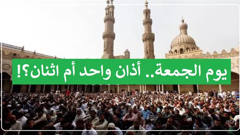 أذان واحد أم اثنان في الجمعة؟ تعرف على الاختلاف الشرعي