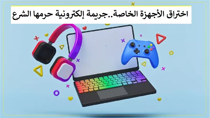 اختراق الأجهزة الكمبيوتر والموبايل.. جريمة إلكترونية حرمها الشرع