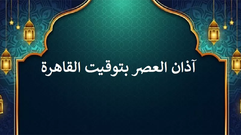 آذان العصر بعد قليل بتوقيت القاهرة