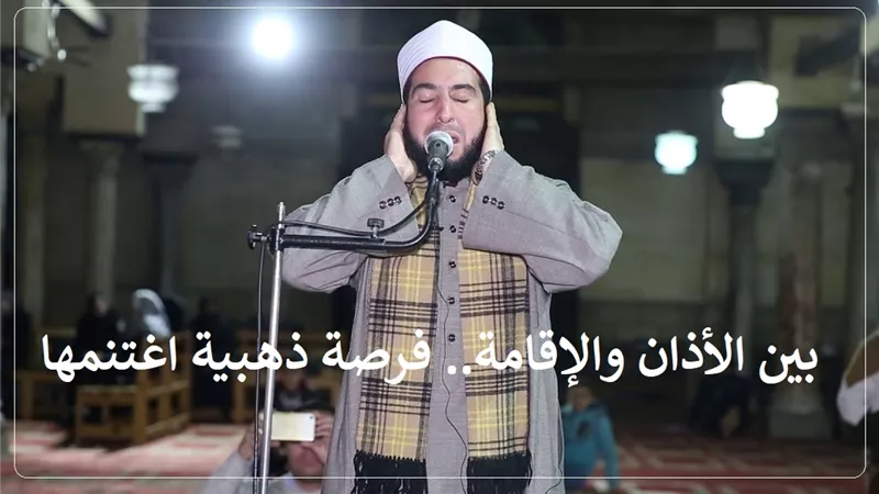 فرصة ذهبية بين الأذان والإقامة.... فاغتنمها