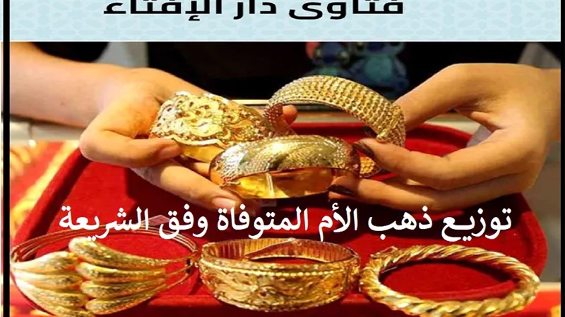 ما لا تعرفه عن توزيع ذهب الأم المتوفاة وفق الشريعة