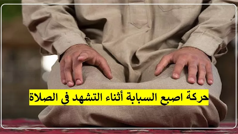بين الرفع والإشارة والتحريك.. هيئات السبابة أثناء التشهد في الصلاة