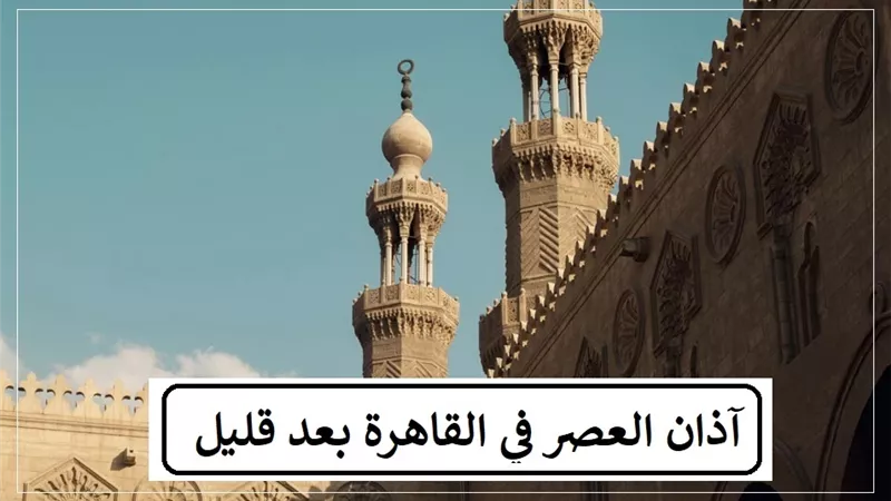 آذان العصر بعد قليل بتوقيت القاهرة
