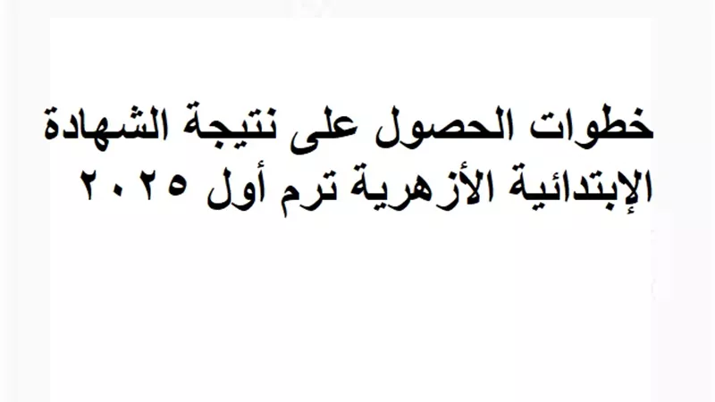 خطوات الحصول على نتيجة الشهادة الإبتدائية الأزهرية ترم أول 2025