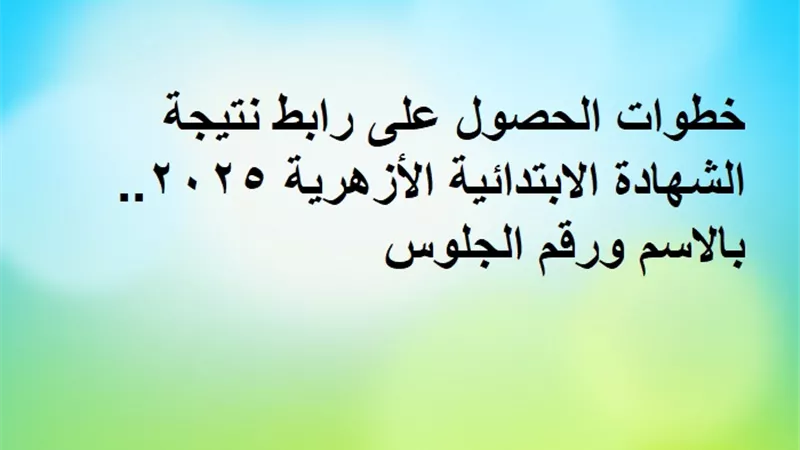 خطوات الحصول على رابط نتيجة الشهادة الابتدائية الأزهرية.. بالاسم ورقم الجلوس