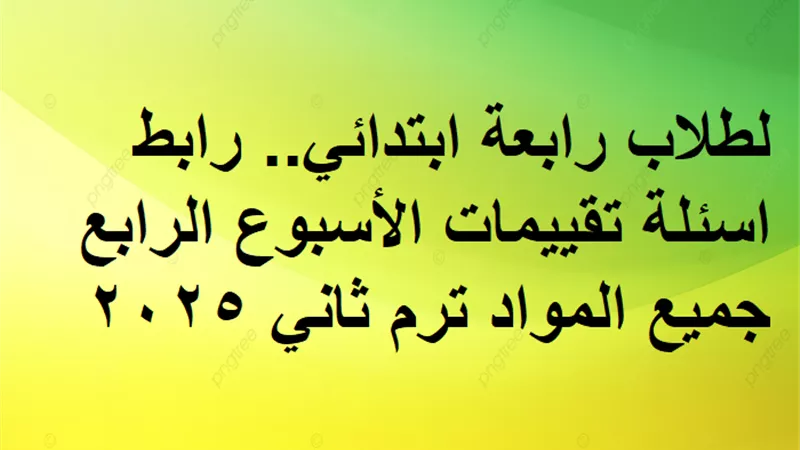 لطلاب رابعة ابتدائي.. رابط اسئلة تقييمات الأسبوع الرابع جميع المواد