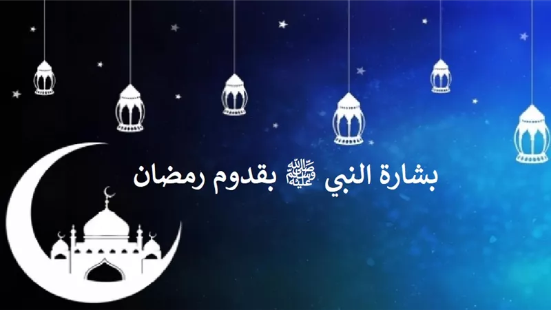 بشرى نبوية بقدوم رمضان: فرصة عظيمة لا تفوتها!