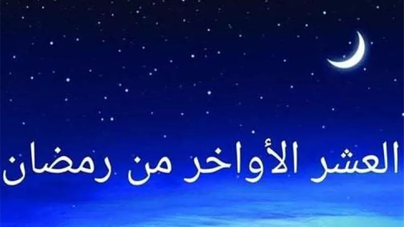 العشر الأواخر من رمضان محطة إيمانية اغتنمها بتلك الأعمال