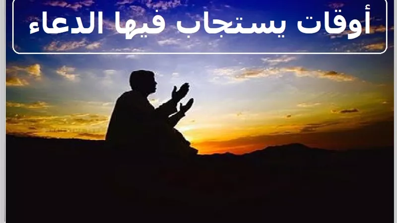 أوقات يُستجاب فيها الدعاء.. لا تغفل عنها!