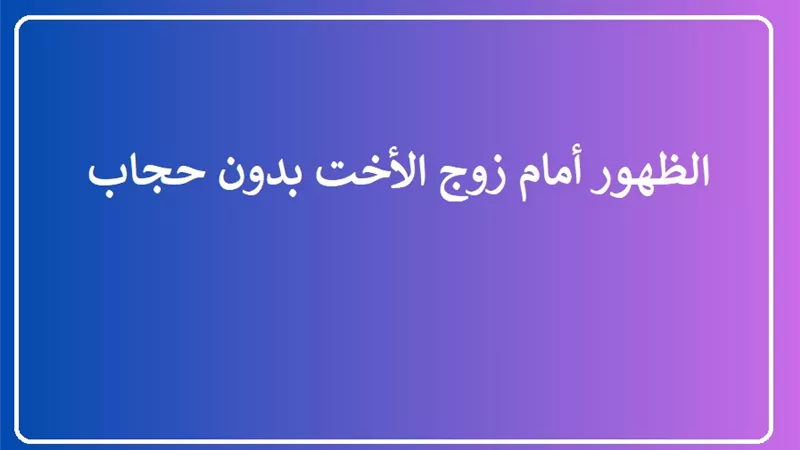 هل يجوز الظهور أمام زوج الأخت بدون حجاب؟