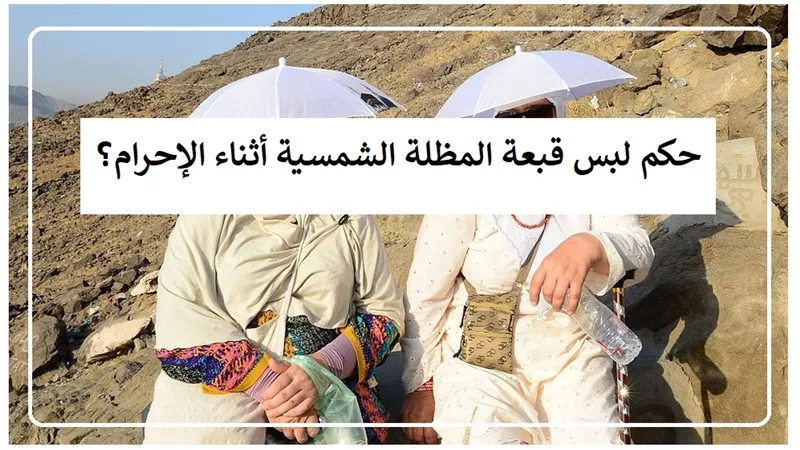 حكم لبس قبعة المظلة الشمسية أثناء الإحرام؟ الإفتاء تجيب