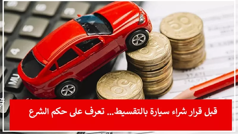 قبل قرار شراء سيارة بالتقسيط… تعرف على حكم الشرع