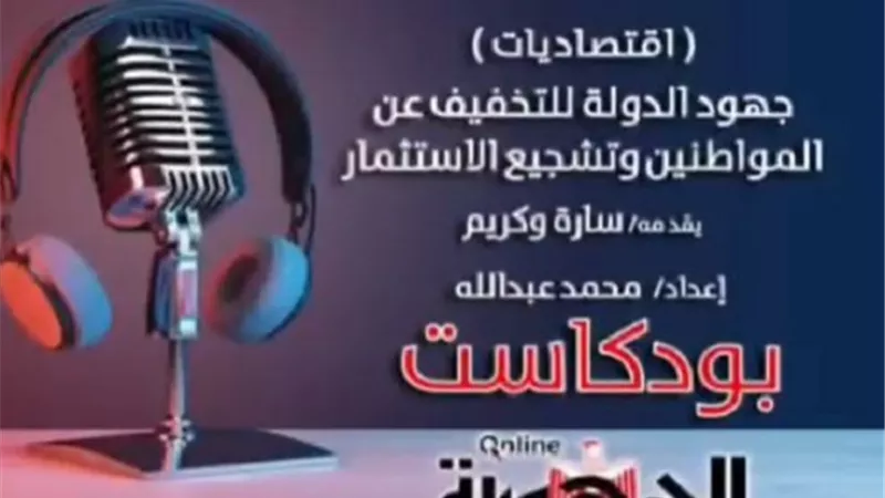 بودكاست اقتصاديات.. جهود الدولة لتشجيع الاستثمار والتخفيف عن المواطنين