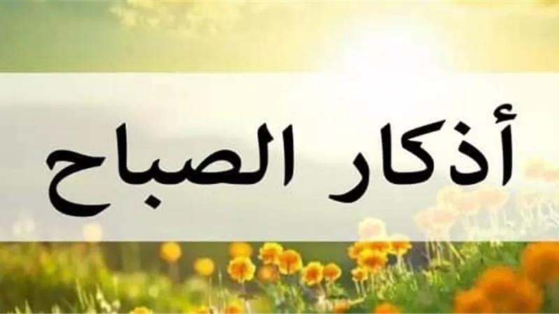 أذكار الصباح.. حصن يومي يحفظ المسلم ويزيده أجرًا