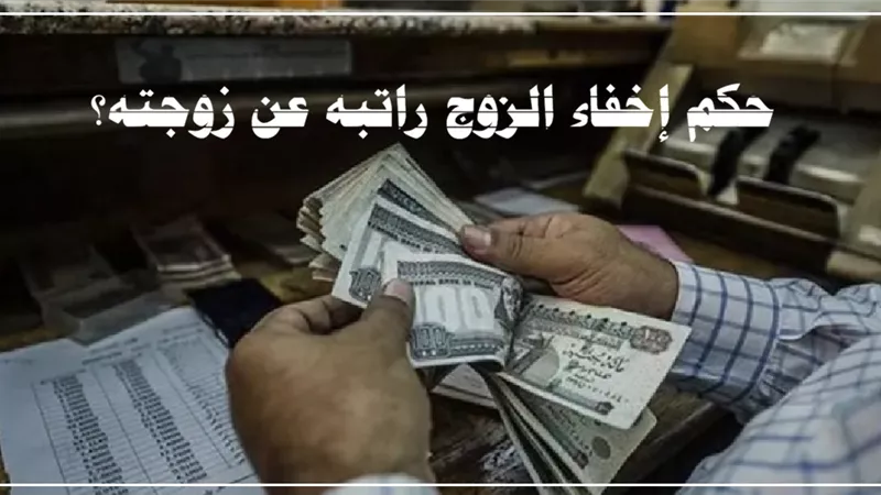 بين المصارحة والخصوصية.. حكم إخفاء الزوج راتبه عن زوجته؟