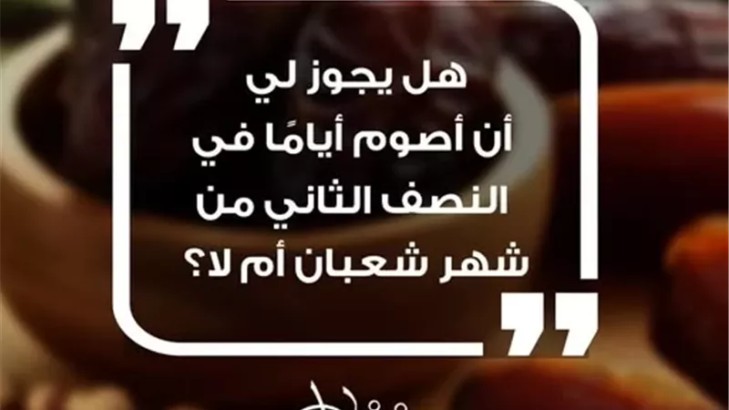 فقه الصيام فى النصف الثاني من شعبان بين الجواز والتحريم