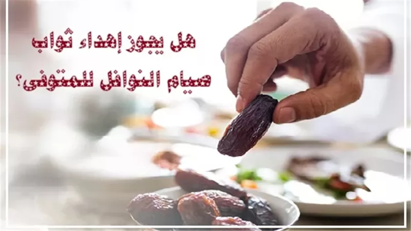 هل يصل ثواب صيام النوافل للميت؟ الإفتاء تجيب