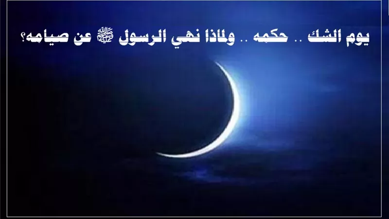 يوم الشك .. حكمه .. ولماذا نهي الرسول ﷺ عن صيامه؟