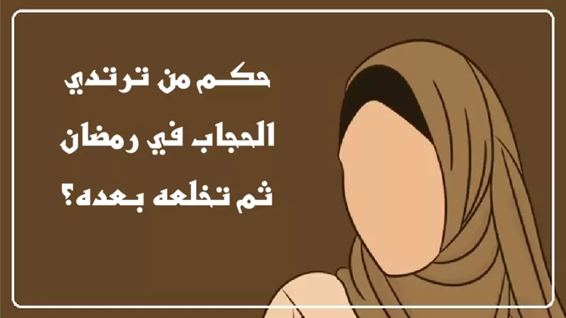 حكم من ترتدي الحجاب في رمضان ثم تخلعه بعده؟ الإفتاء تجيب