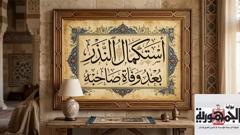 هل يجب استكمال النذر إذا توفي صاحبه؟