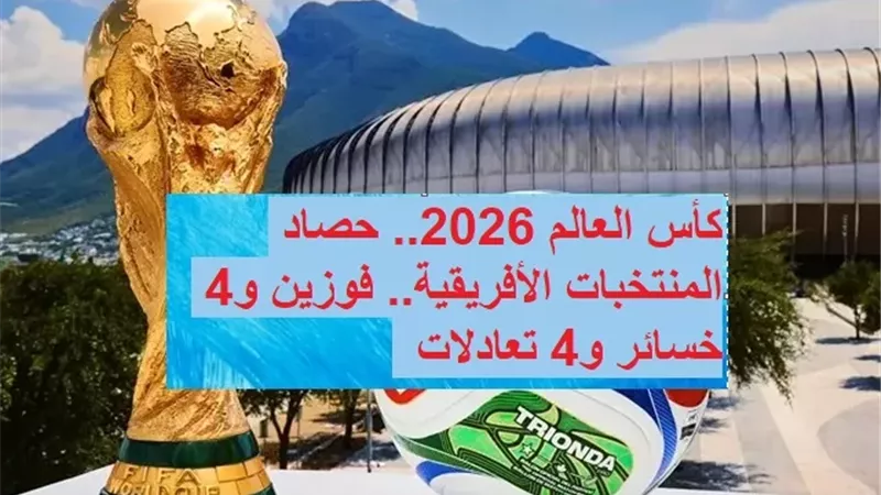 كأس العالم 2026.. حصاد المنتخبات الأفريقية.. فوزين و4 خسائر و4 تعادلات