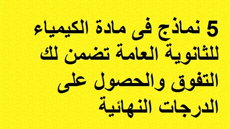 5 نماذج فى مادة الكيمياء للثانوية العامة تضمن لك التفوق والحصول على الدرجات النهائية