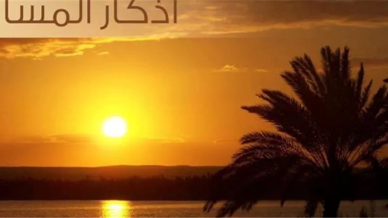 أذكار المساء.. تزيل الهم والغم وتجلب الراحة والسرور