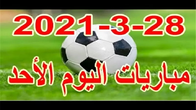 جدول مباريات اليوم الاحد 28-3-2021 والقنوات الناقلة