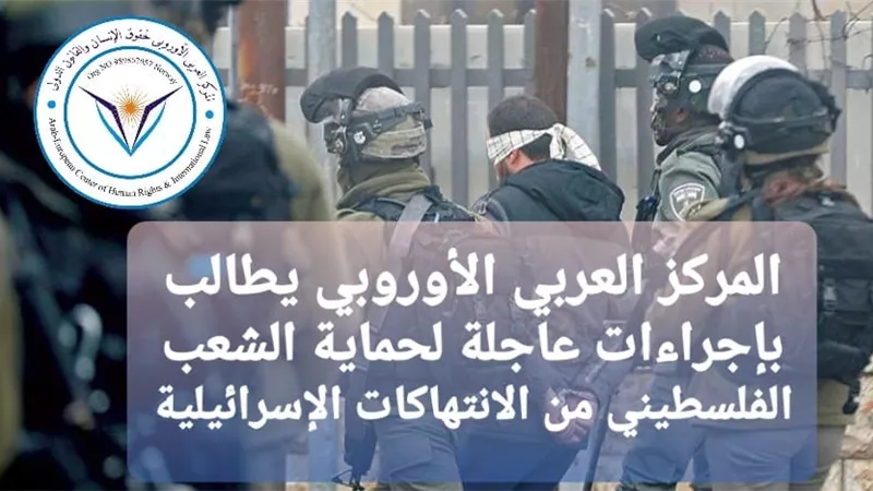 المركز العربي الأوروبي يطالب بإجراءات عاجلة لحماية الشعب الفلسطيني من الانتهاكات الإسرائيلية.