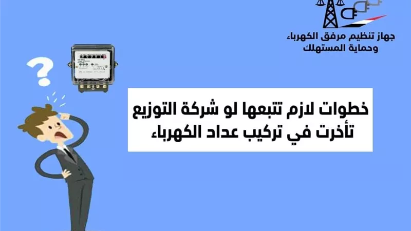 ٧ خطوات يجب اتباعها عند تأخر شركة الكهرباء في تركيب العدادات