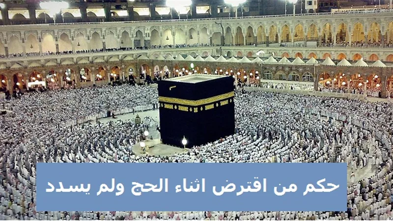 حكم من اقترض للحج ولم يسدد القرض؟ .. الإفتاء تجيب