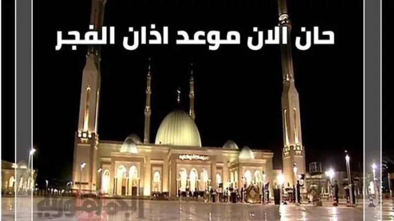 حان الان موعد آذان الفجر حسب التوقيت المحلي لمدينة القاهرة