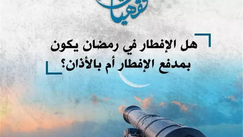 هل الإفطار في رمضان يكون بمدفع الإفطار أم بالأذان؟ .. مركز الأزهر يوضح