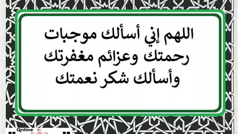 اللهم إني أسألك موجبات رحمتك وعزائم مغفرتك وأسألك شكر نعمتك