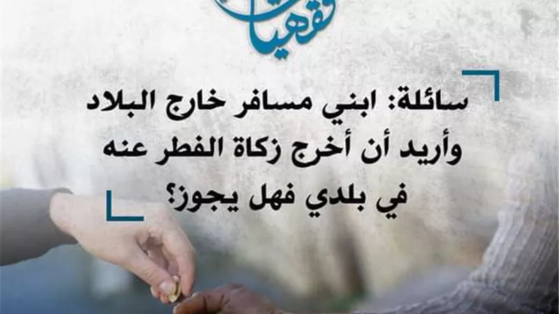 سائلة: ابني مسافر خارج البلاد وأريد أن أخرج زكاة الفطر عنه في بلدي؛ فهل يجوز؟ الأزهر يوضح