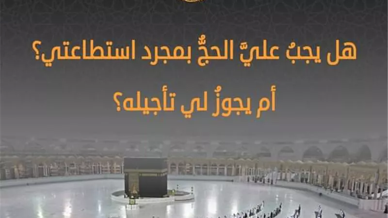 سائل: هل يجبُ عليَّ الحجُّ بمجرد استطاعتي، أم يجوزُ لي تأجيلُه؟ الأزهر للفتوى يوضح