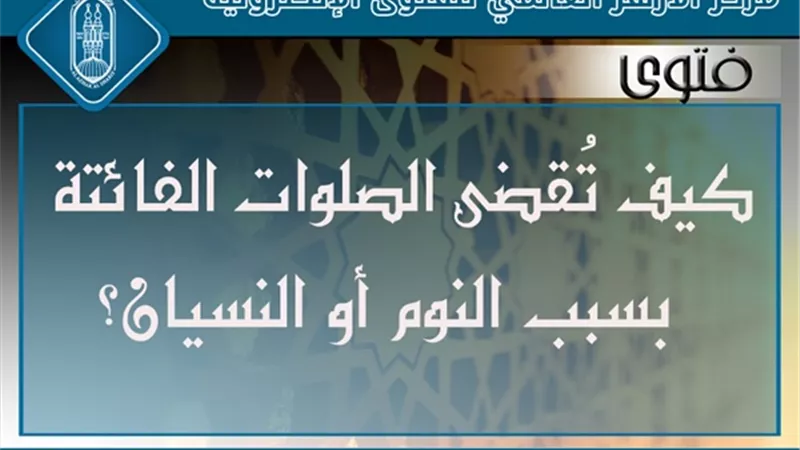 كيف تُقضى الصلوات الفائتة بسبب النوم أو النسيان؟ وهل أصليها أولاً ثم الصلاة الحاضرة أم العكس؟ الأزهر للفتوى يوضح