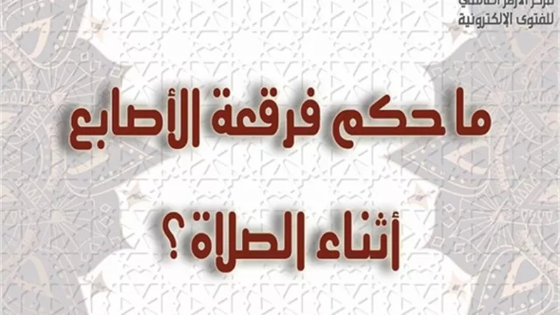 الأزهر للفتوى يوضح حكم فرقعه الأصابع أثناء الصلاة