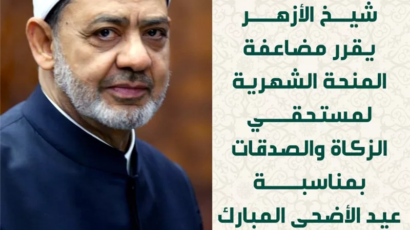 شيخ الأزهر يقرر مضاعفة المنحة الشهرية لمستحقي الزكاة والصدقات بمناسبة عيد الأضحى