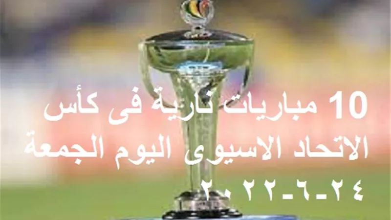 10 مباريات نارية فى كأس الاتحاد الاسيوى اليوم الجمعة 24-6-2022