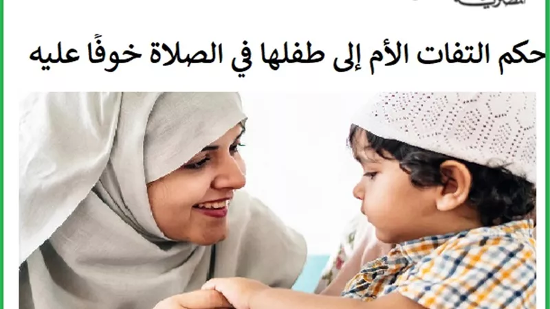 حكم التفات الأم إلى طفلها في الصلاة خوفًا عليه