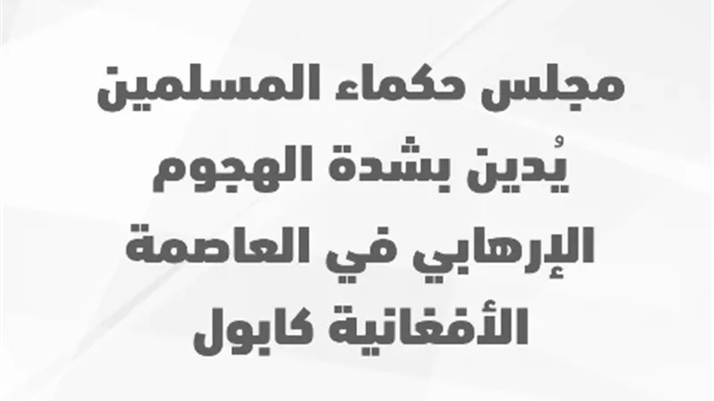 مجلس حكماء المسلمين يُدين الهجوم الإرهابى فى العاصمة الأفغانية
